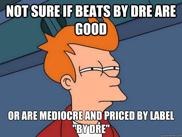 not sure if beats by dre are good or are mediocre and priced by label 