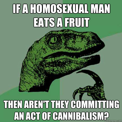 If a homosexual man eats a fruit Then aren't they committing  an act of cannibalism?  Philosoraptor