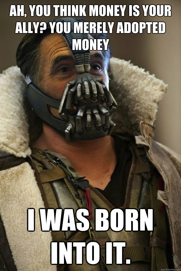 Ah, you think money is your ally? You merely adopted Money I was born into it.  