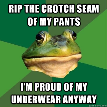 Rip the crotch seam of my pants I'm proud of my underwear anyway  Foul Bachelor Frog