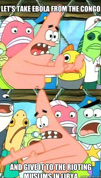 Let's take Ebola from the congo and give it to the rioting muslims in libya  Patrick star valentines day reversal