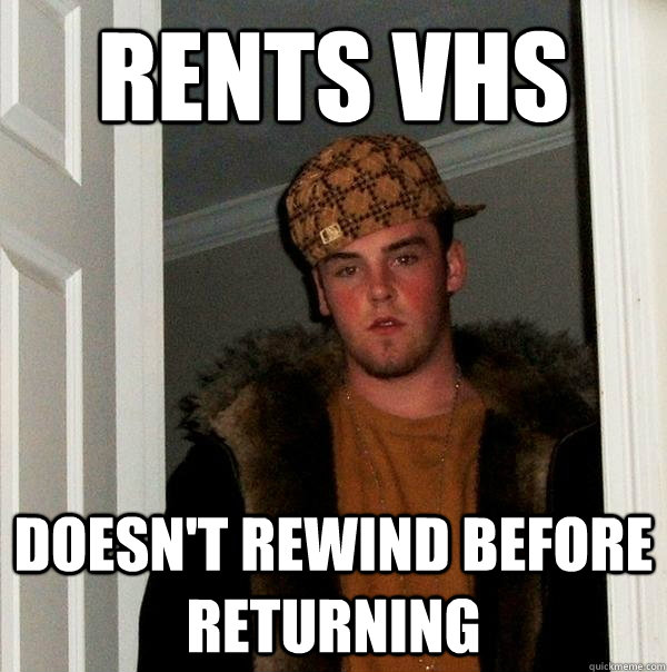 Rents VHS Doesn't rewind before returning - Rents VHS Doesn't rewind before returning  Scumbag Steve