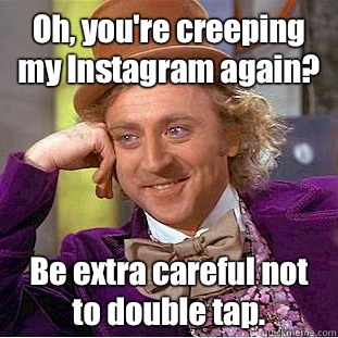 Oh, you're creeping my Instagram again? Be extra careful not to double tap.  Condescending Wonka