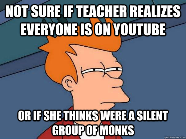 not sure if teacher realizes everyone is on youtube  or if she thinks were a silent group of monks  Futurama Fry