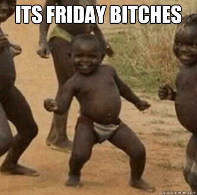 Its friday bitches  Third World Success Kid