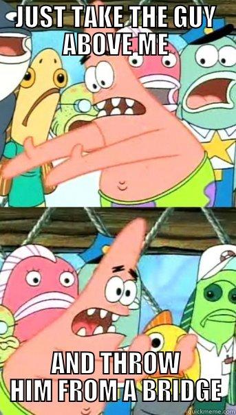 JUST TAKE THE GUY ABOVE ME AND THROW HIM FROM A BRIDGE Push it somewhere else Patrick