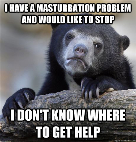 I have a masturbation problem and would like to stop I don't know where to get help  Confession Bear