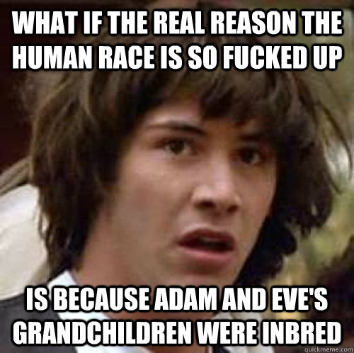 what if the real reason the human race is so fucked up is because adam and eve's grandchildren were inbred - what if the real reason the human race is so fucked up is because adam and eve's grandchildren were inbred  conspiracy keanu