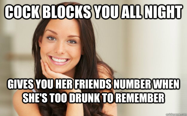 Cock blocks you all night Gives you her friends number when she's too drunk to remember  Good Girl Gina