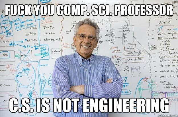 Fuck you comp. sci. professor C.S. is not engineering - Fuck you comp. sci. professor C.S. is not engineering  Engineering Professor