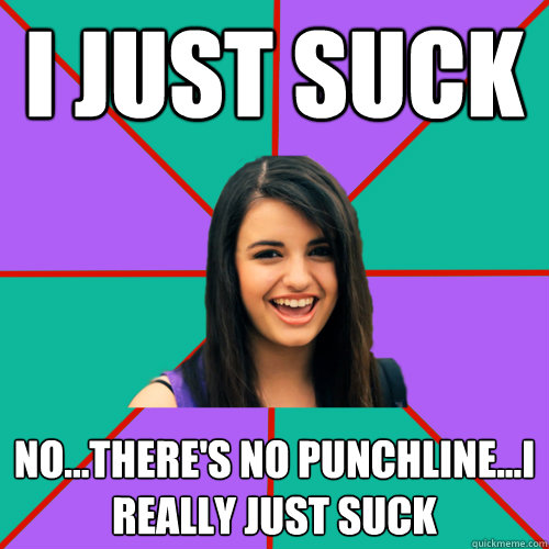 i just suck  no...there's no punchline...I really just suck  Rebecca Black