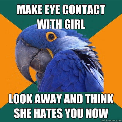 Make eye contact with girl Look away and think she hates you now - Make eye contact with girl Look away and think she hates you now  Paranoid Parrot