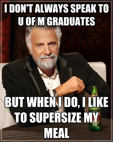 I don't always speak to U of M Graduates But when I do, i like to supersize my meal  The Most Interesting Man In The World