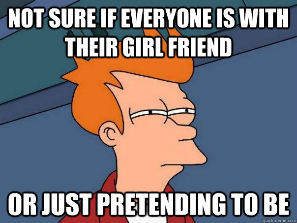 Not sure if everyone is with their girl friend Or just pretending to be  Futurama Fry