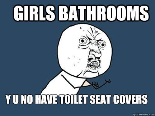 GIRLs Bathrooms y u no have toilet seat covers   Y U No