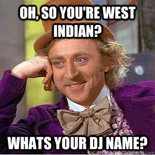 Oh, so you're west indian? whats your dj name?  Condescending Wonka