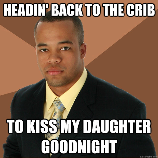 Headin' Back to the Crib To kiss my daughter goodnight  Successful Black Man