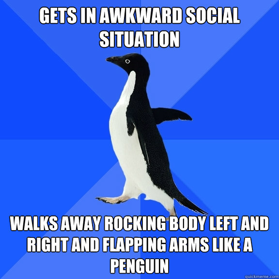 Gets in awkward social situation Walks away rocking body left and right and flapping arms like a penguin  Socially Awkward Penguin