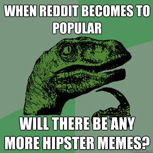 When Reddit becomes to popular Will there be any more hipster memes? - When Reddit becomes to popular Will there be any more hipster memes?  Philosoraptor