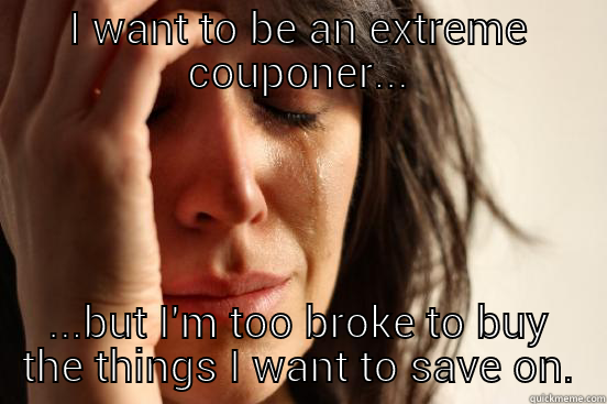 Extreme Couponing - I WANT TO BE AN EXTREME COUPONER... ...BUT I'M TOO BROKE TO BUY THE THINGS I WANT TO SAVE ON. First World Problems