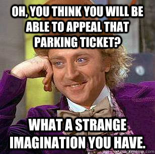 Oh, you think you will be able to appeal that parking ticket? What a strange imagination you have. - Oh, you think you will be able to appeal that parking ticket? What a strange imagination you have.  Condescending Wonka