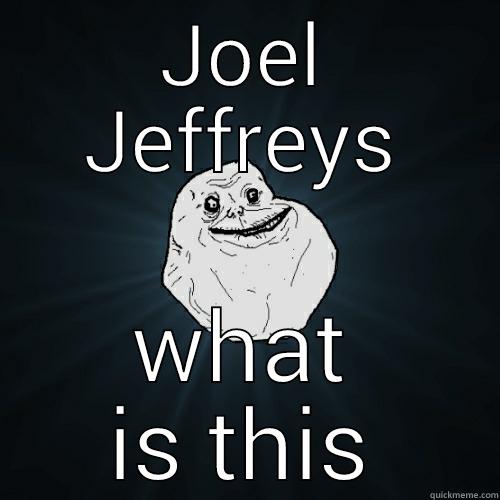 JOEL JEFFREYS WHAT IS THIS Forever Alone