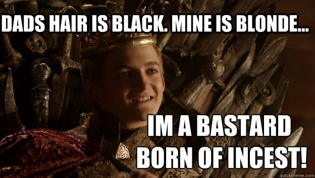 My Dads hair is black. mine is blonde... im a bastard
 born of incest!  King joffrey