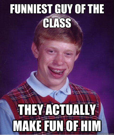 Funniest guy of the class they actually make fun of him  Bad Luck Brian