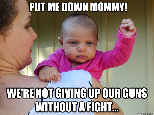 Put me down mommy! we're not giving up our guns without a fight...  