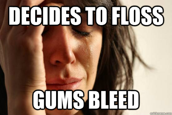 decides to floss gums bleed  First World Problems