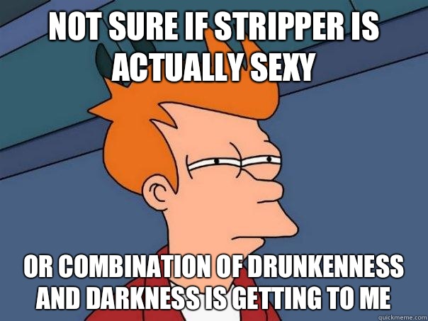 Not sure if Stripper is actually sexy Or combination of drunkenness and darkness is getting to me  Futurama Fry