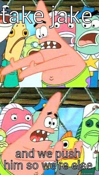 take the cake - TAKE JAKE  AND WE PUSH HIM SO WE'RE ELSE Push it somewhere else Patrick