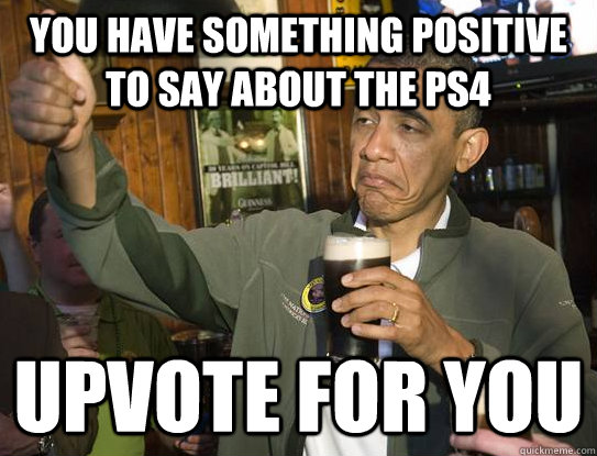 you have something positive to say about the ps4 upvote for you  Upvoting Obama