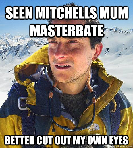 Seen Mitchells Mum Masterbate Better cut out my own eyes  Bear Grylls