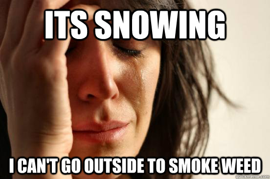 Its snowing I can't go outside to smoke weed  - Its snowing I can't go outside to smoke weed   First World Problems