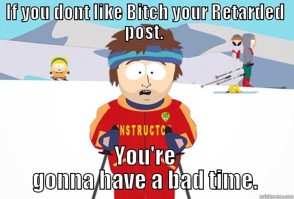 BYR  - IF YOU DONT LIKE BITCH YOUR RETARDED POST.  YOU'RE GONNA HAVE A BAD TIME. Super Cool Ski Instructor