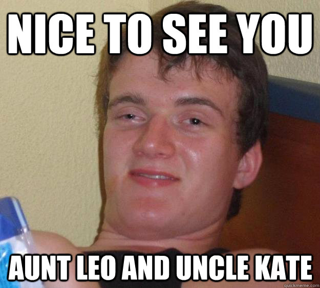 Nice to see you Aunt Leo and Uncle Kate  10 Guy