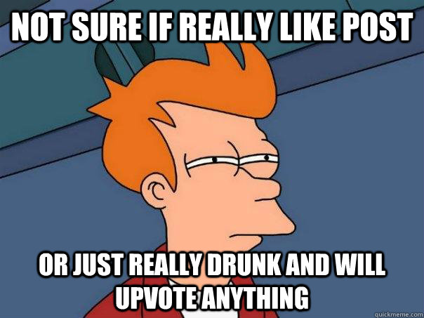 Not sure if really like post Or just really drunk and will upvote anything  Futurama Fry