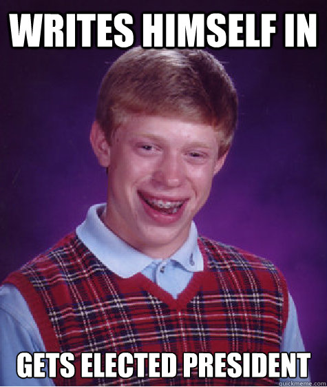 Writes himself in Gets elected president  Bad Luck Brian