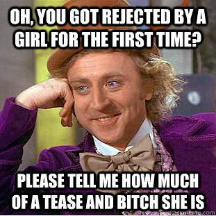 Oh, you got rejected by a girl for the first time? Please tell me how much of a tease and bitch she is - Oh, you got rejected by a girl for the first time? Please tell me how much of a tease and bitch she is  Condescending Wonka