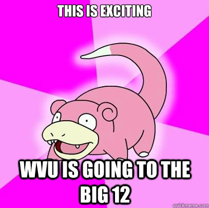 This is exciting WVU is going to the Big 12  Slowpoke