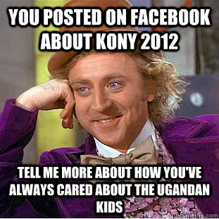 You posted on facebook about kony 2012 tell me more about how you've always cared about the ugandan kids  Condescending Wonka