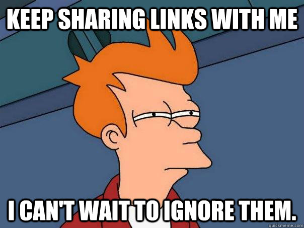 keep sharing links with me I can't wait to ignore them. - keep sharing links with me I can't wait to ignore them.  Futurama Fry