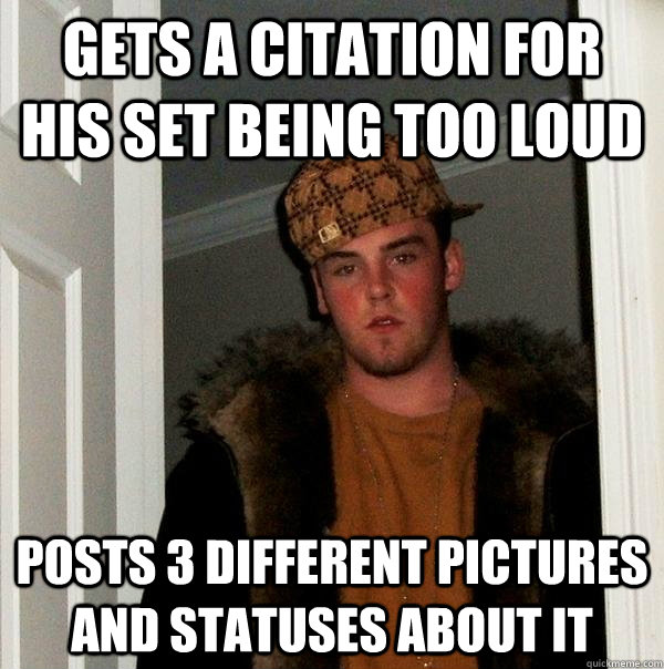 Gets a citation for his set being too loud posts 3 different pictures and statuses about it  Scumbag Steve