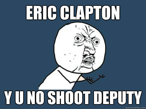 Eric clapton y u no shoot deputy  Y U No