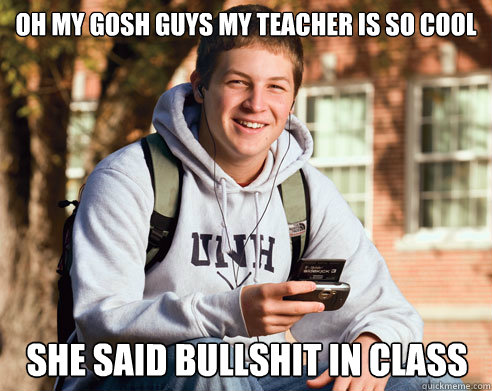 Oh my gosh guys my teacher is so cool She said Bullshit in class  College Freshman