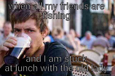 WHEN ALL MY FRIENDS ARE FISHING AND I AM STUCK AT LUNCH WITH THE OLD LADY Lazy College Senior