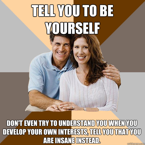 Tell you to be yourself Don't even try to understand you when you develop your own interests, tell you that you are insane instead.  Scumbag Parents