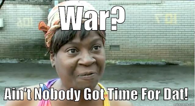 War Peace - WAR?    AIN'T NOBODY GOT TIME FOR DAT!  Misc