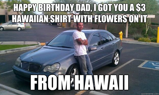 HAPPY BIRTHDAY DAD, I GOT YOU A $3 HAWAIIAN SHIRT WITH FLOWERS ON IT FROM HAWAII - HAPPY BIRTHDAY DAD, I GOT YOU A $3 HAWAIIAN SHIRT WITH FLOWERS ON IT FROM HAWAII  Toolbag bro